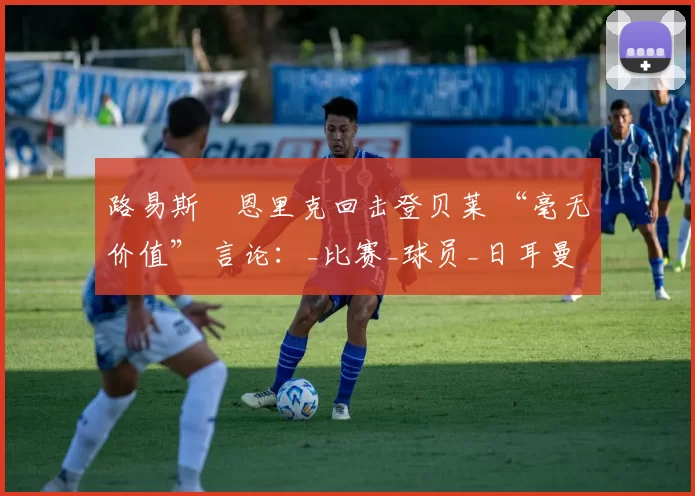 路易斯・恩里克回击登贝莱 “毫无价值” 言论：_比赛_球员_日耳曼