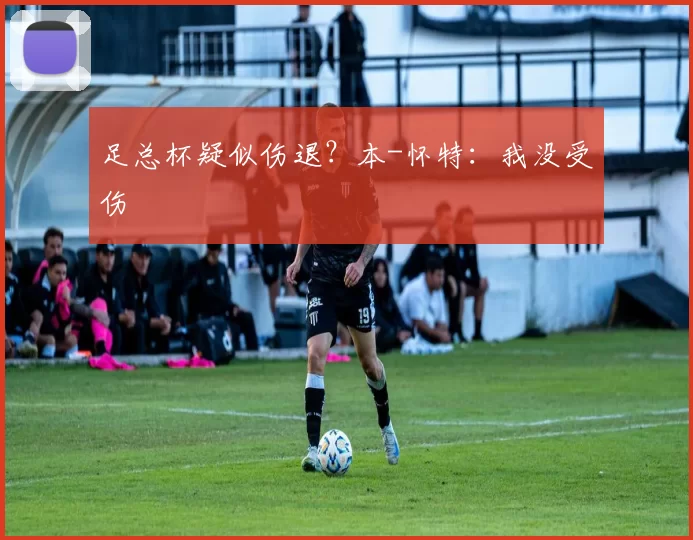 足总杯疑似伤退？本-怀特：我没受伤