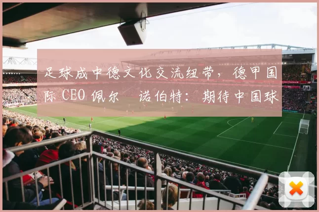 足球成中德文化交流纽带，德甲国际 CEO 佩尔・诺伯特：期待中国球员登场
