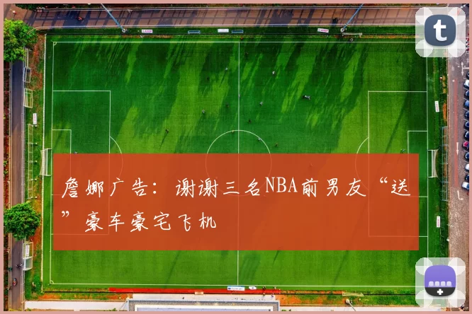 詹娜广告：谢谢三名NBA前男友“送”豪车豪宅飞机