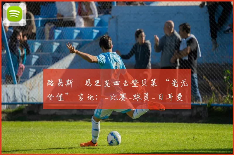 路易斯・恩里克回击登贝莱 “毫无价值” 言论：_比赛_球员_日耳曼