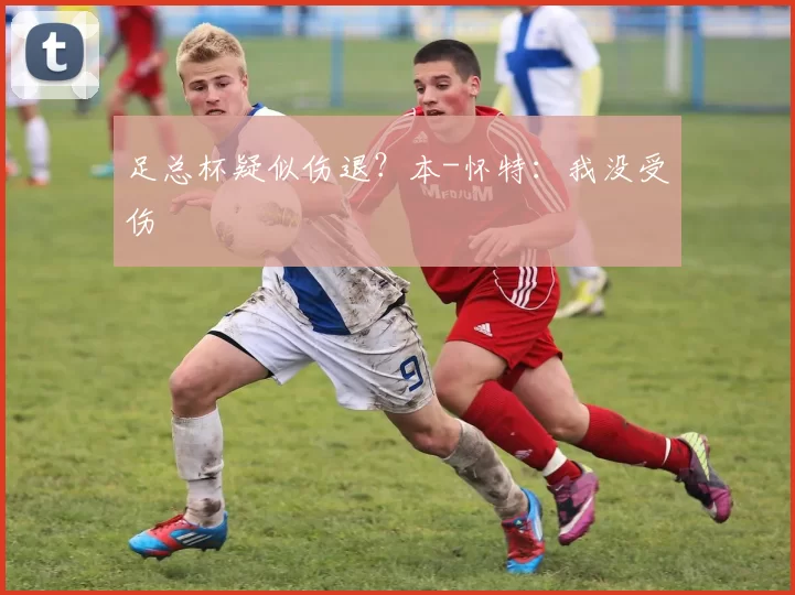 足总杯疑似伤退？本-怀特：我没受伤