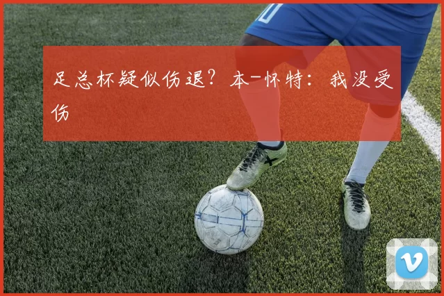足总杯疑似伤退？本-怀特：我没受伤