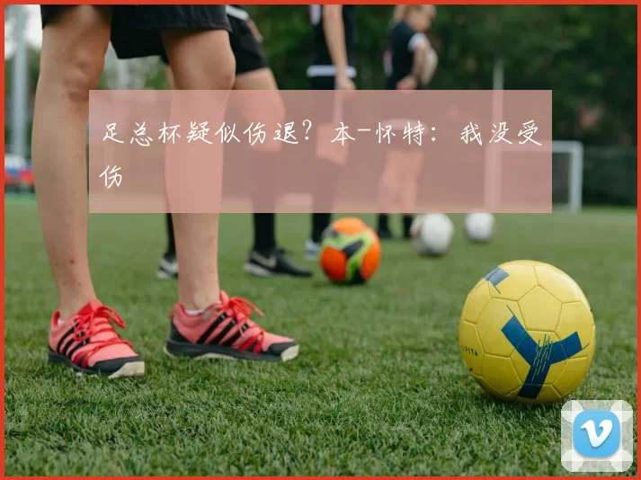 足总杯疑似伤退？本-怀特：我没受伤