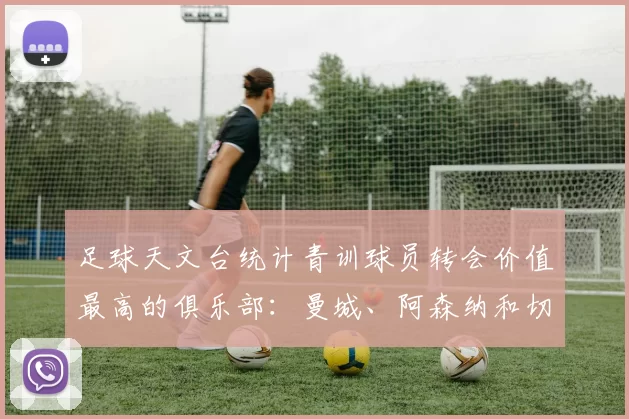 足球天文台统计青训球员转会价值最高的俱乐部：曼城、阿森纳和切尔西排名英超前三，巴萨一线队22名青训球员，6.4亿英镑断层领先1️⃣ 巴塞罗那｜22人｜6.401