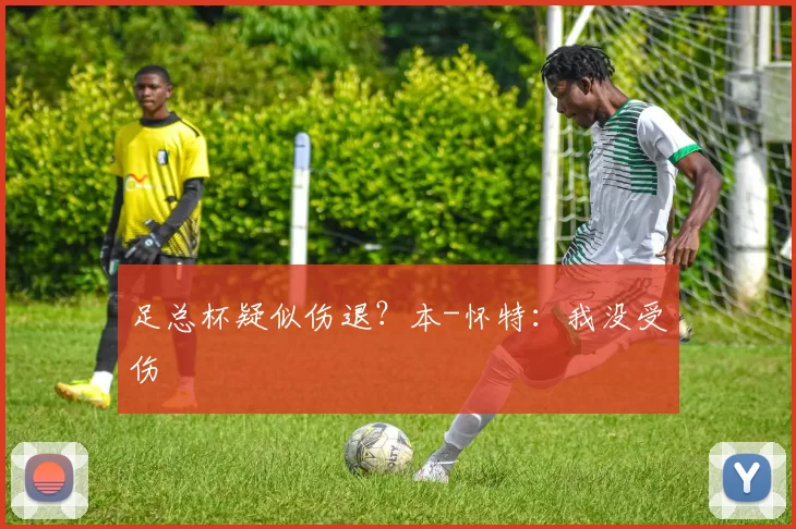 足总杯疑似伤退?本-怀特:我没受伤