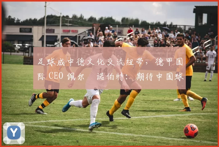 足球成中德文化交流纽带，德甲国际 CEO 佩尔・诺伯特：期待中国球员登场