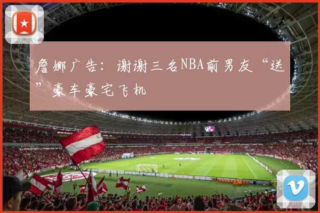 詹娜广告：谢谢三名NBA前男友“送”豪车豪宅飞机