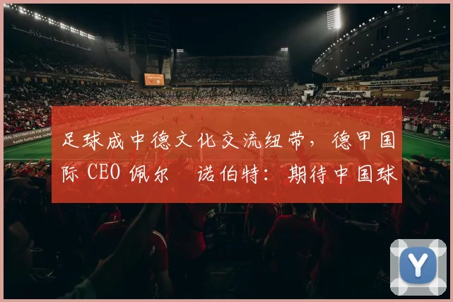 足球成中德文化交流纽带，德甲国际 CEO 佩尔・诺伯特：期待中国球员登场