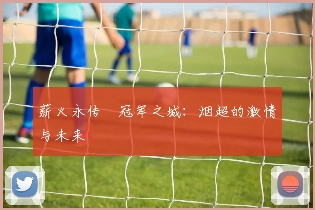 薪火永传•冠军之城：烟超的激情与未来
