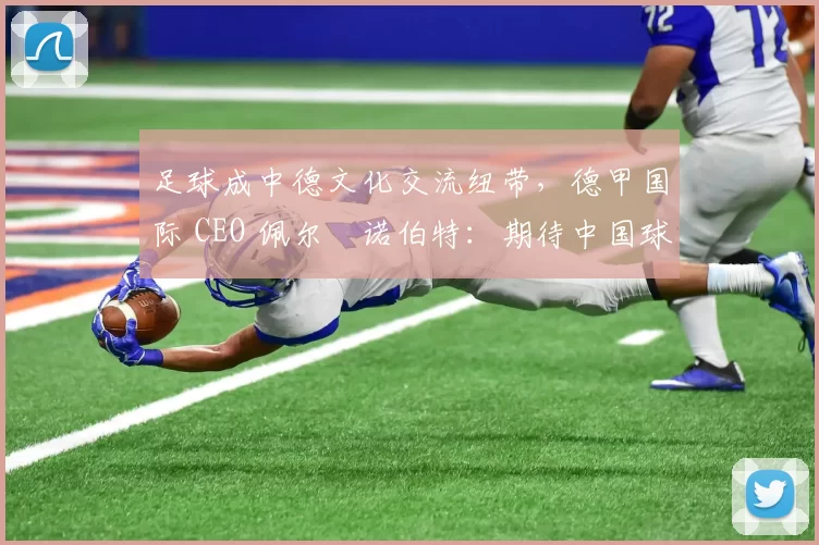 足球成中德文化交流纽带，德甲国际 CEO 佩尔・诺伯特：期待中国球员登场