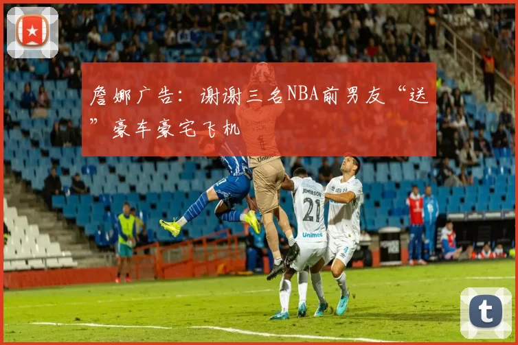 詹娜广告:谢谢三名NBA前男友“送”豪车豪宅飞机