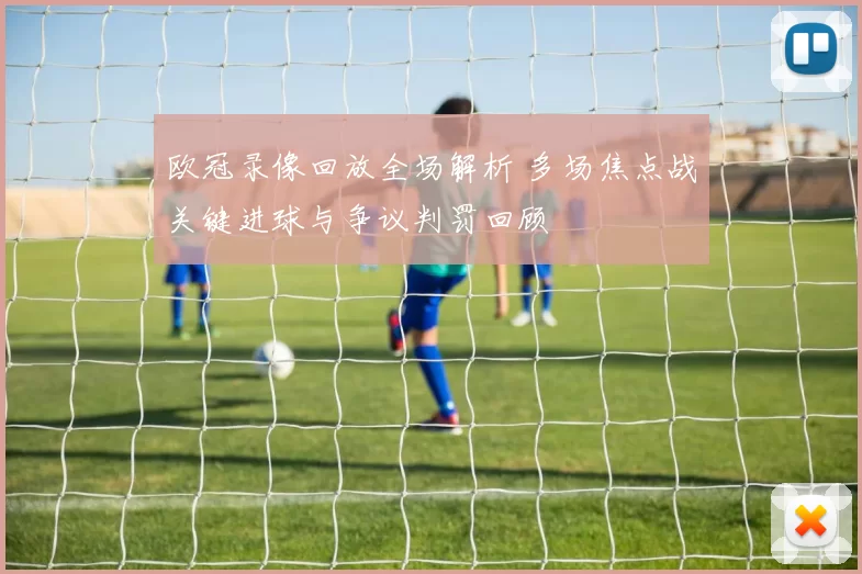 欧冠录像回放全场解析 多场焦点战关键进球与争议判罚回顾