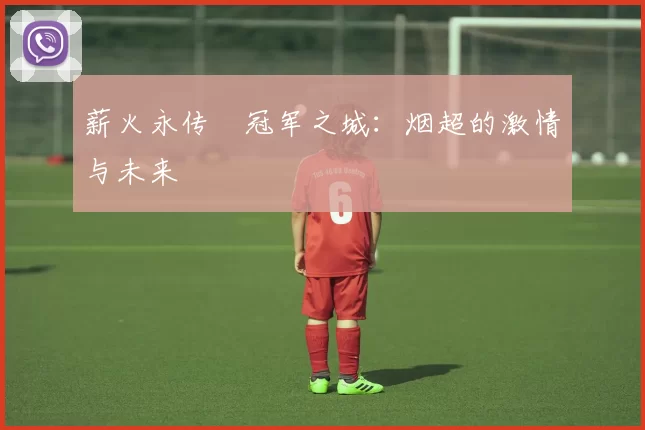 薪火永传•冠军之城：烟超的激情与未来