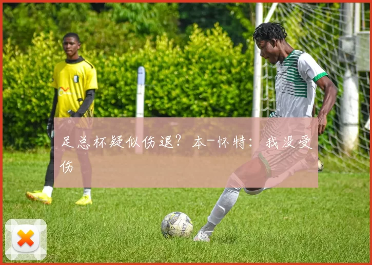 足总杯疑似伤退？本-怀特：我没受伤