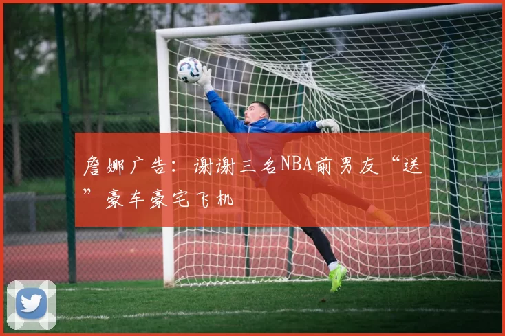 詹娜广告:谢谢三名NBA前男友“送”豪车豪宅飞机