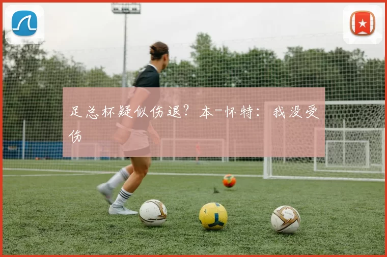 足总杯疑似伤退？本-怀特：我没受伤