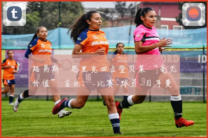 路易斯・恩里克回击登贝莱 “毫无价值” 言论：_比赛_球员_日耳曼