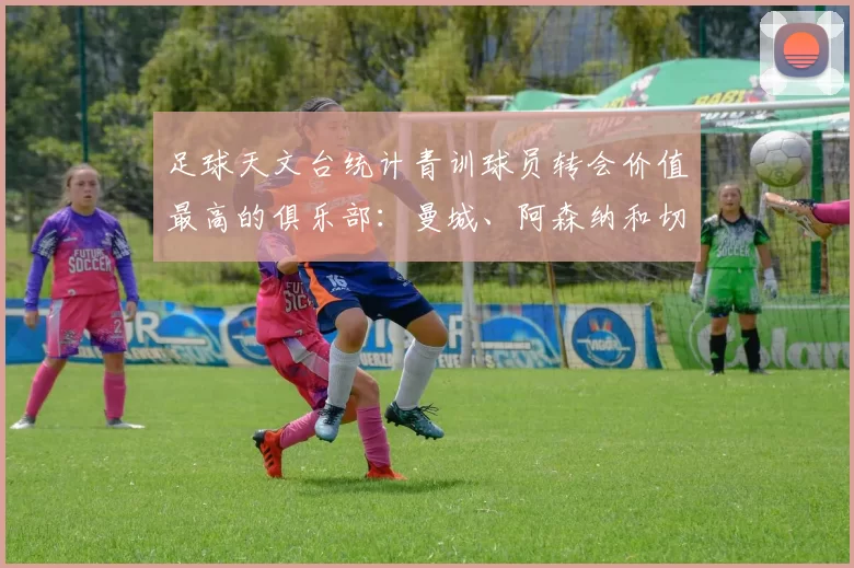 足球天文台统计青训球员转会价值最高的俱乐部:曼城、阿森纳和切尔西排名英超前三,巴萨一线队22名青训球员,6.4亿英镑断层领先1️⃣ 巴塞罗那|22人|6.401