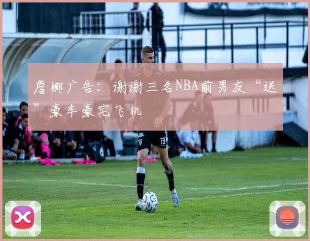 詹娜广告：谢谢三名NBA前男友“送”豪车豪宅飞机