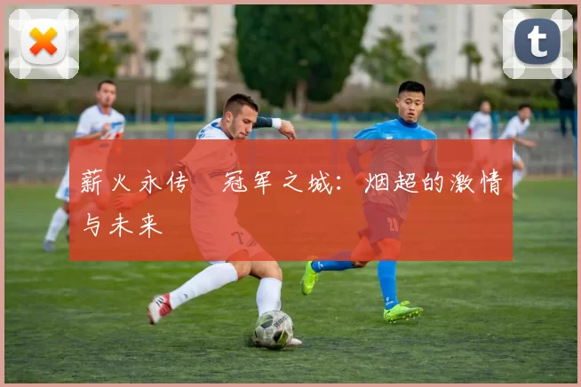 薪火永传•冠军之城：烟超的激情与未来