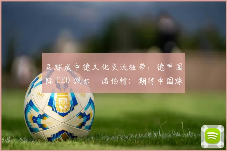 足球成中德文化交流纽带，德甲国际 CEO 佩尔・诺伯特：期待中国球员登场