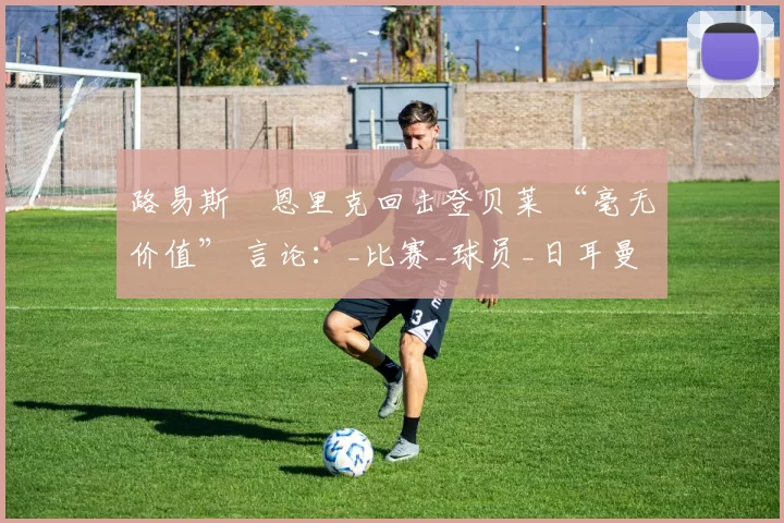 路易斯・恩里克回击登贝莱 “毫无价值” 言论：_比赛_球员_日耳曼