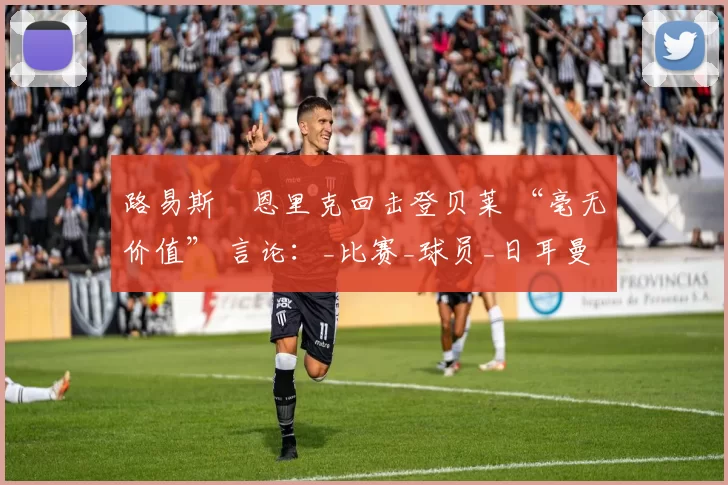 路易斯・恩里克回击登贝莱 “毫无价值” 言论：_比赛_球员_日耳曼