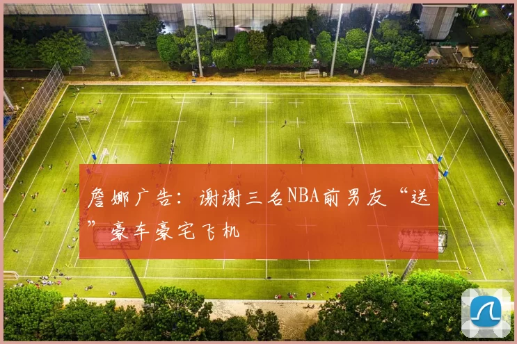 詹娜广告:谢谢三名NBA前男友“送”豪车豪宅飞机