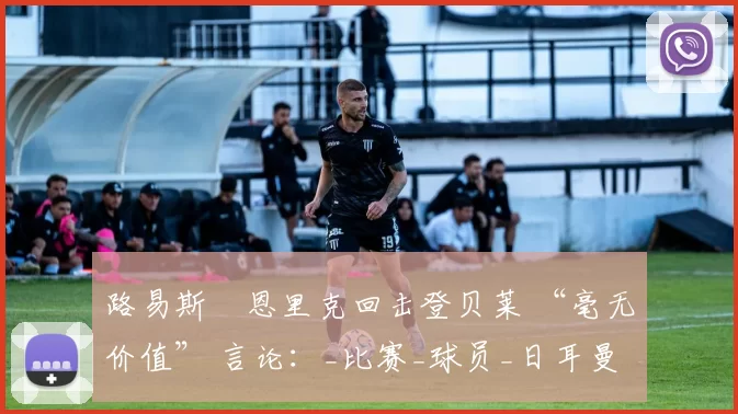 路易斯・恩里克回击登贝莱 “毫无价值” 言论：_比赛_球员_日耳曼