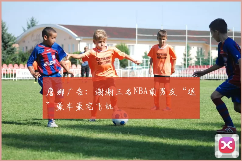 詹娜广告:谢谢三名NBA前男友“送”豪车豪宅飞机