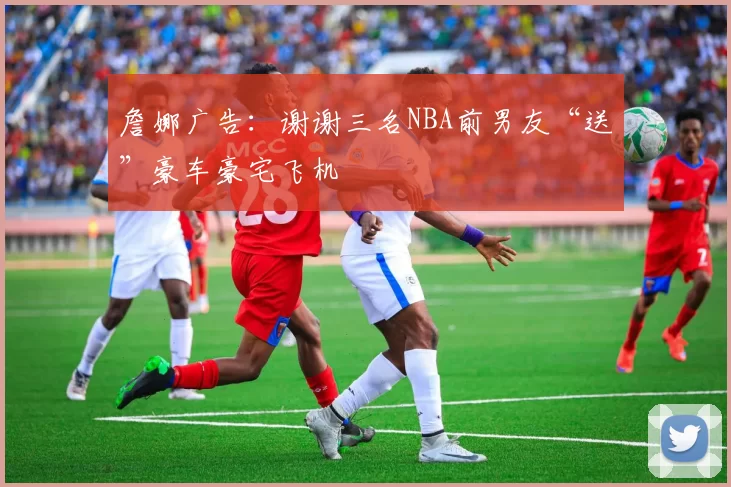 詹娜广告：谢谢三名NBA前男友“送”豪车豪宅飞机