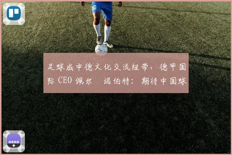 足球成中德文化交流纽带，德甲国际 CEO 佩尔・诺伯特：期待中国球员登场