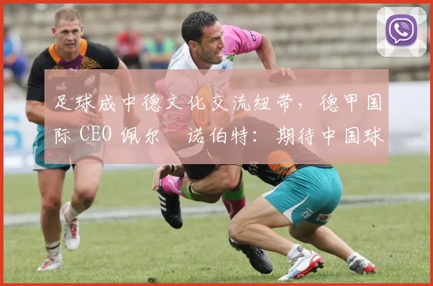 足球成中德文化交流纽带,德甲国际 CEO 佩尔・诺伯特:期待中国球员登场