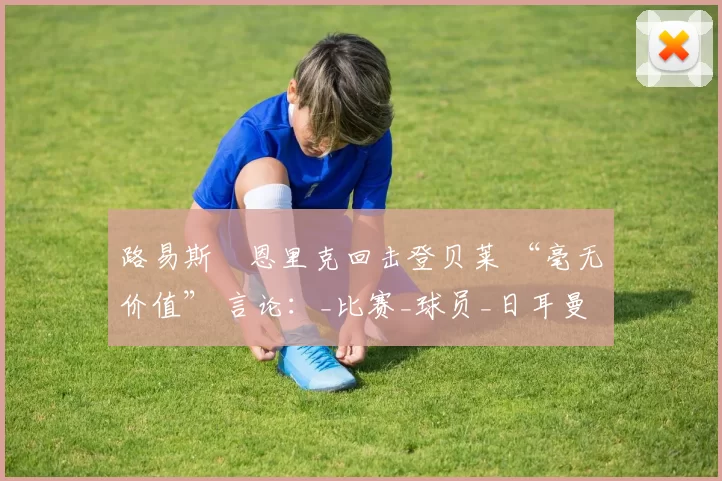 路易斯・恩里克回击登贝莱 “毫无价值” 言论：_比赛_球员_日耳曼