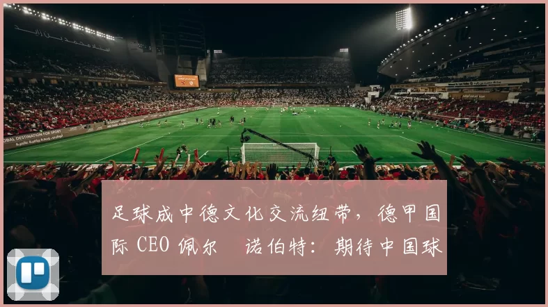 足球成中德文化交流纽带，德甲国际 CEO 佩尔・诺伯特：期待中国球员登场