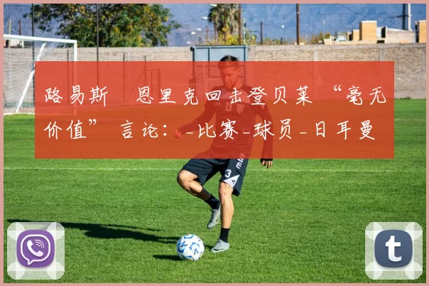 路易斯・恩里克回击登贝莱 “毫无价值” 言论：_比赛_球员_日耳曼