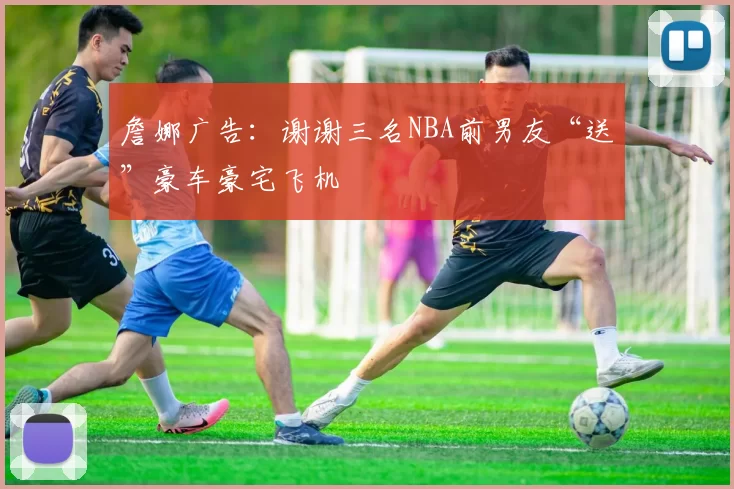 詹娜广告：谢谢三名NBA前男友“送”豪车豪宅飞机