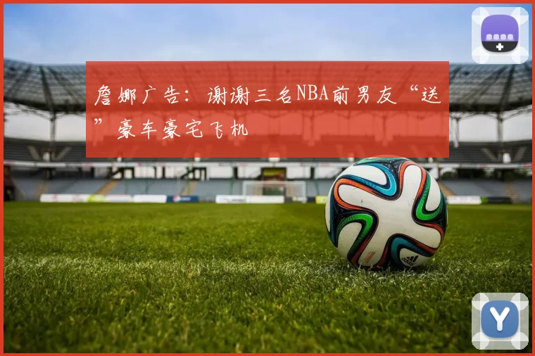 詹娜广告：谢谢三名NBA前男友“送”豪车豪宅飞机