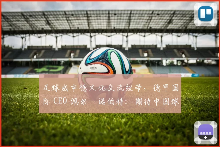 足球成中德文化交流纽带，德甲国际 CEO 佩尔・诺伯特：期待中国球员登场