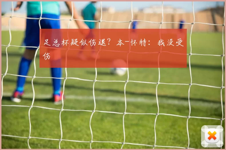 足总杯疑似伤退？本-怀特：我没受伤