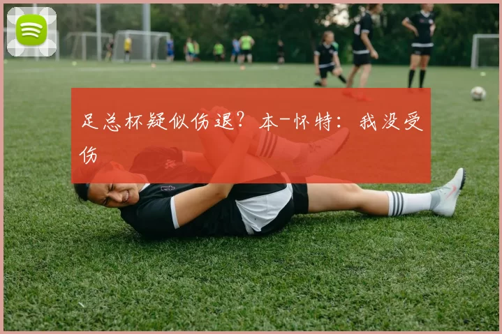 足总杯疑似伤退？本-怀特：我没受伤