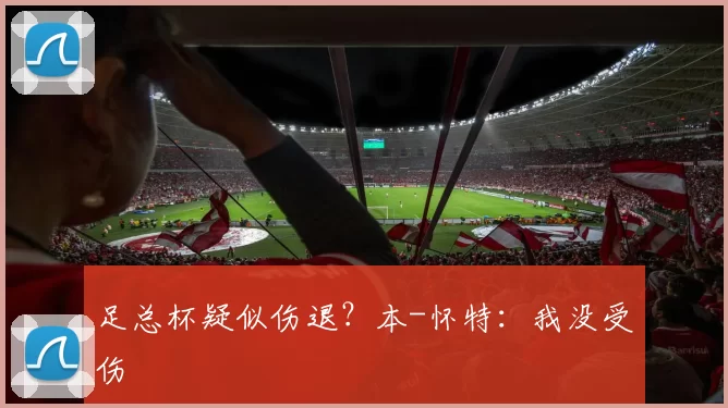 足总杯疑似伤退？本-怀特：我没受伤