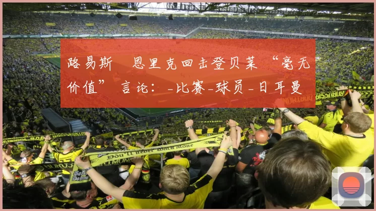 路易斯・恩里克回击登贝莱 “毫无价值” 言论：_比赛_球员_日耳曼