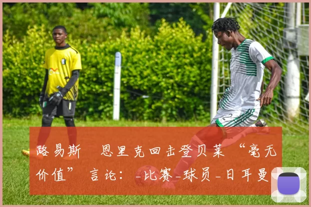 路易斯・恩里克回击登贝莱 “毫无价值” 言论：_比赛_球员_日耳曼