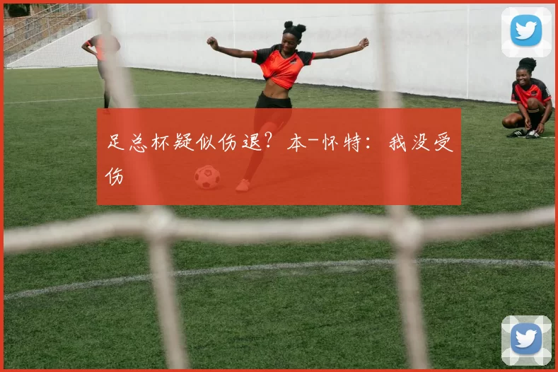 足总杯疑似伤退？本-怀特：我没受伤