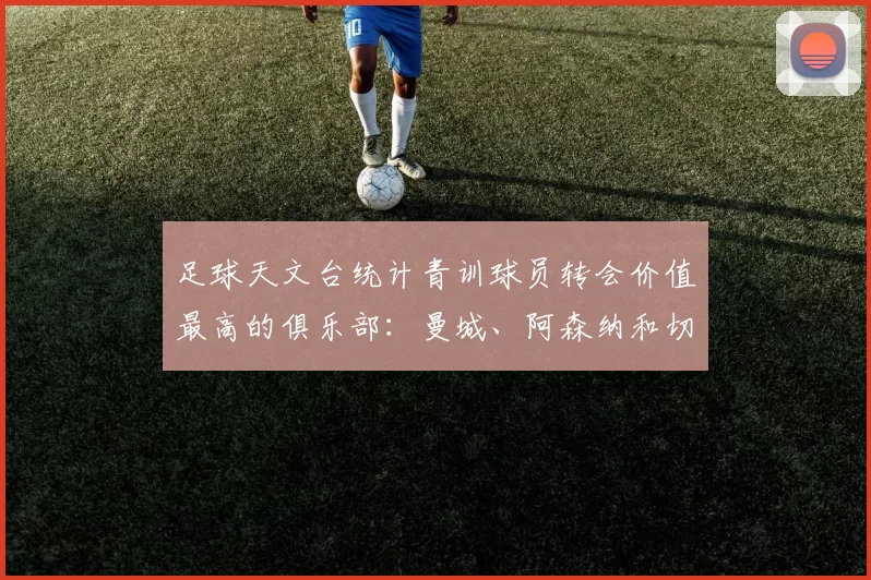 足球天文台统计青训球员转会价值最高的俱乐部：曼城、阿森纳和切尔西排名英超前三，巴萨一线队22名青训球员，6.4亿英镑断层领先1️⃣ 巴塞罗那｜22人｜6.401