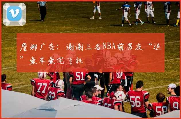 詹娜广告：谢谢三名NBA前男友“送”豪车豪宅飞机
