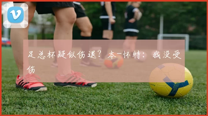 足总杯疑似伤退？本-怀特：我没受伤