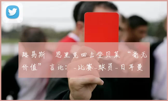 路易斯・恩里克回击登贝莱 “毫无价值” 言论：_比赛_球员_日耳曼